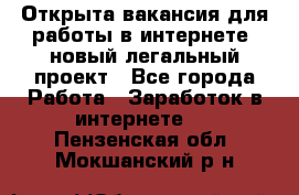 Открыта вакансия для работы в интернете, новый легальный проект - Все города Работа » Заработок в интернете   . Пензенская обл.,Мокшанский р-н